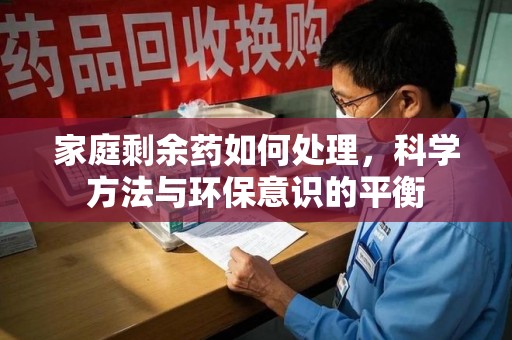 渭南家庭剩余药如何处理，科学方法与环保意识的平衡