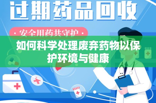 渭南如何科学处理废弃药物以保护环境与健康