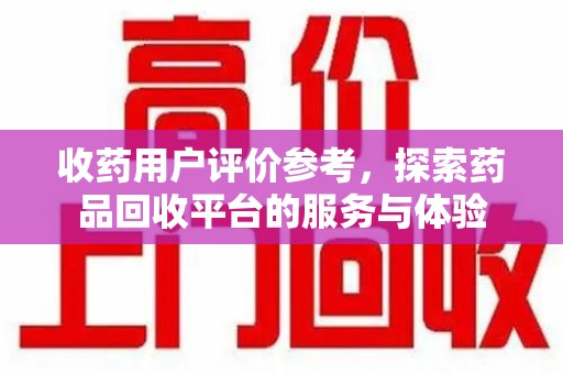 渭南收药用户评价参考，探索药品回收平台的服务与体验