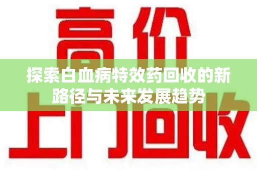 渭南探索白血病特效药回收的新路径与未来发展趋势