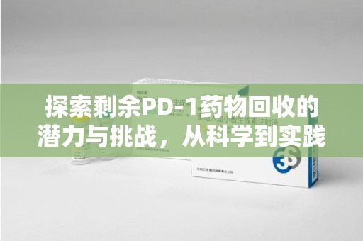渭南探索剩余PD-1药物回收的潜力与挑战，从科学到实践的全面解析
