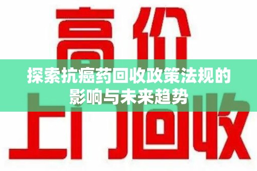 渭南探索抗癌药回收政策法规的影响与未来趋势