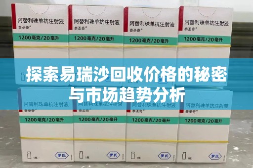 渭南探索易瑞沙回收价格的秘密与市场趋势分析