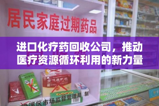 渭南进口化疗药回收公司，推动医疗资源循环利用的新力量