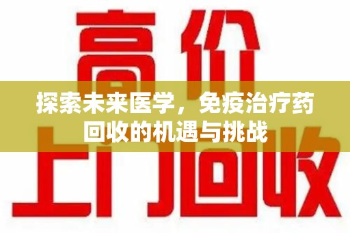 渭南探索未来医学，免疫治疗药回收的机遇与挑战