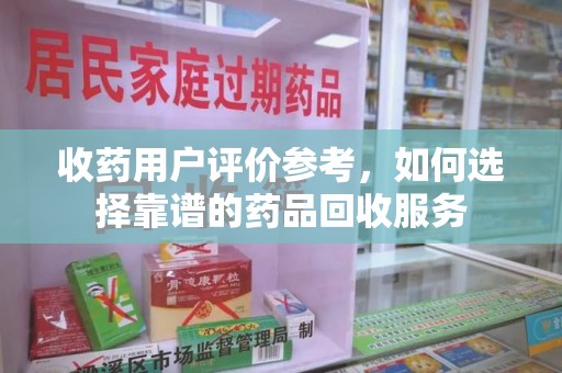 渭南收药用户评价参考，如何选择靠谱的药品回收服务