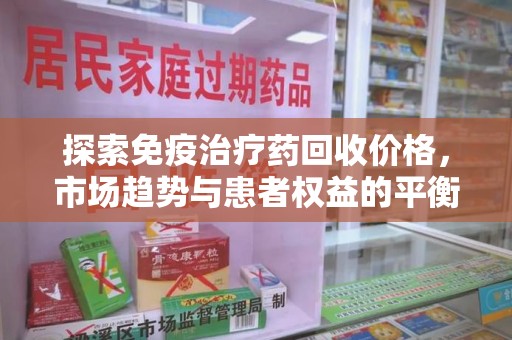 渭南探索免疫治疗药回收价格，市场趋势与患者权益的平衡