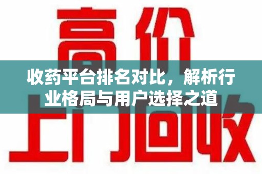 渭南收药平台排名对比，解析行业格局与用户选择之道