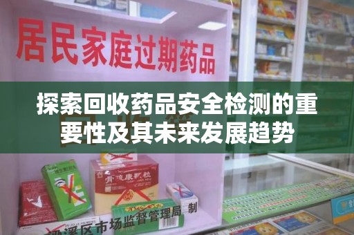 渭南探索回收药品安全检测的重要性及其未来发展趋势