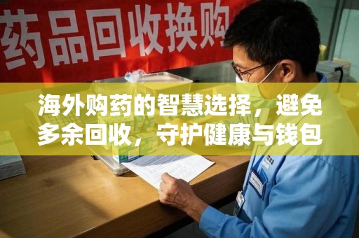 渭南海外购药的智慧选择，避免多余回收，守护健康与钱包