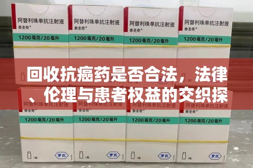 渭南回收抗癌药是否合法，法律、伦理与患者权益的交织探讨