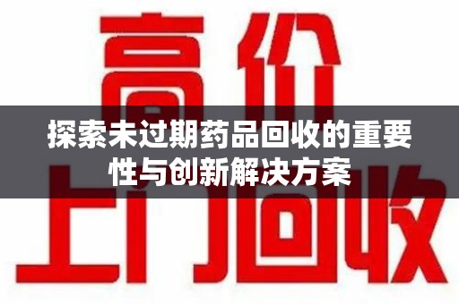 渭南探索未过期药品回收的重要性与创新解决方案