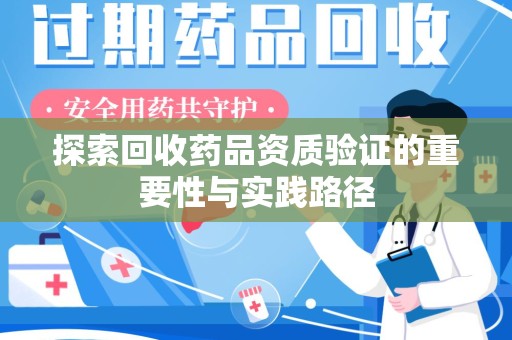 渭南探索回收药品资质验证的重要性与实践路径