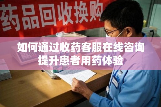渭南如何通过收药客服在线咨询提升患者用药体验