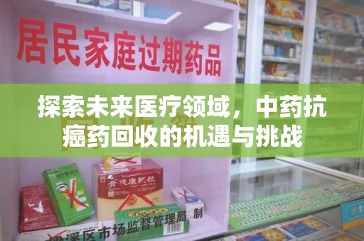 渭南探索未来医疗领域，中药抗癌药回收的机遇与挑战