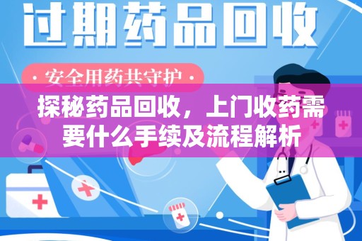 渭南探秘药品回收，上门收药需要什么手续及流程解析