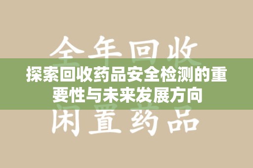 渭南探索回收药品安全检测的重要性与未来发展方向