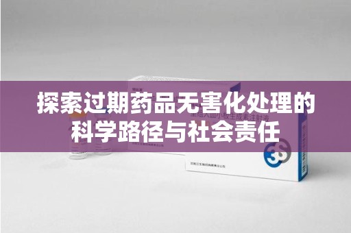 渭南探索过期药品无害化处理的科学路径与社会责任