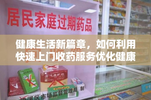 渭南健康生活新篇章，如何利用快速上门收药服务优化健康管理
