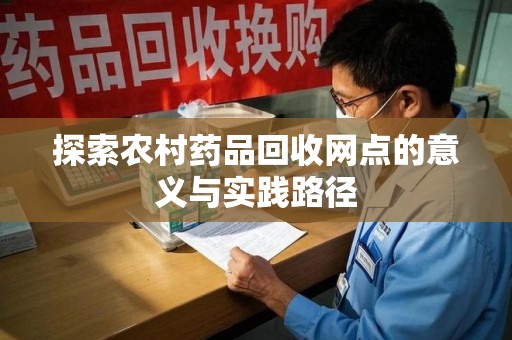 渭南探索农村药品回收网点的意义与实践路径