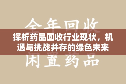 渭南探析药品回收行业现状，机遇与挑战并存的绿色未来