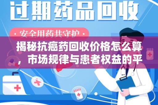 渭南揭秘抗癌药回收价格怎么算，市场规律与患者权益的平衡点