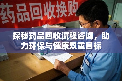 渭南探秘药品回收流程咨询，助力环保与健康双重目标