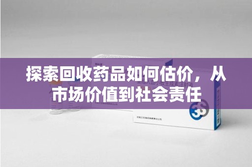渭南探索回收药品如何估价，从市场价值到社会责任