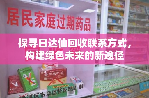 渭南探寻日达仙回收联系方式，构建绿色未来的新途径