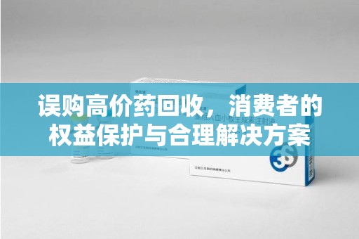 渭南误购高价药回收，消费者的权益保护与合理解决方案