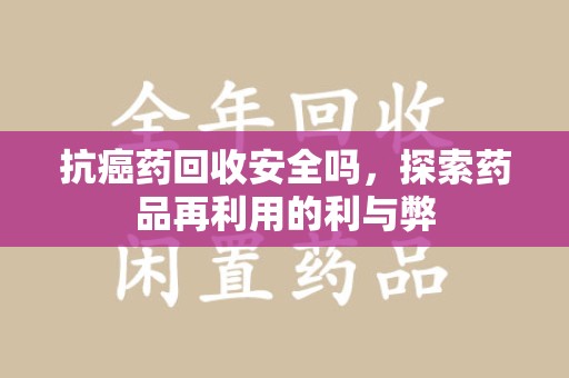渭南抗癌药回收安全吗，探索药品再利用的利与弊
