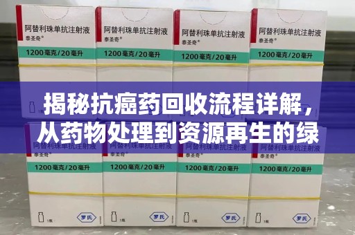 渭南揭秘抗癌药回收流程详解，从药物处理到资源再生的绿色之道