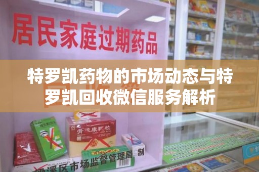 渭南特罗凯药物的市场动态与特罗凯回收微信服务解析