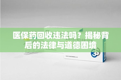 渭南医保药回收违法吗？揭秘背后的法律与道德困境