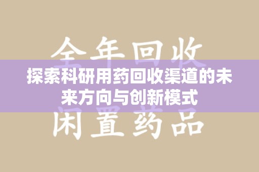 渭南探索科研用药回收渠道的未来方向与创新模式