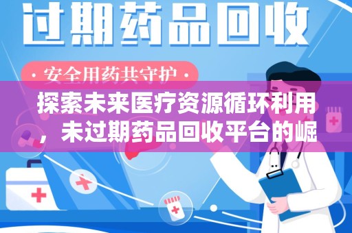 渭南探索未来医疗资源循环利用，未过期药品回收平台的崛起