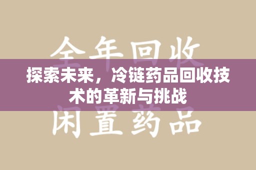 渭南探索未来，冷链药品回收技术的革新与挑战
