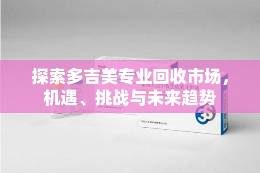 渭南探索多吉美专业回收市场，机遇、挑战与未来趋势