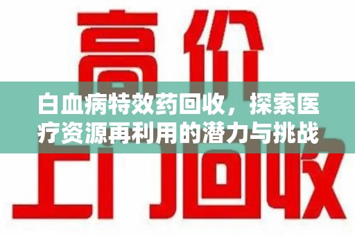 渭南白血病特效药回收，探索医疗资源再利用的潜力与挑战