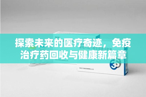 渭南探索未来的医疗奇迹，免疫治疗药回收与健康新篇章