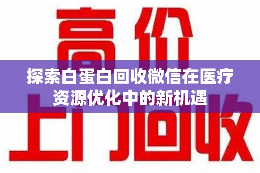 渭南探索白蛋白回收微信在医疗资源优化中的新机遇