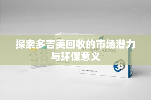渭南探索多吉美回收的市场潜力与环保意义