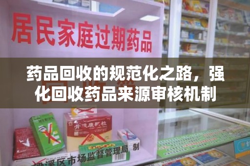 渭南药品回收的规范化之路，强化回收药品来源审核机制