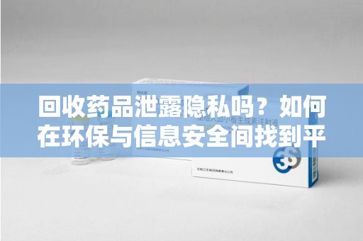 渭南回收药品泄露隐私吗？如何在环保与信息安全间找到平衡