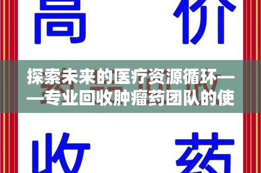 渭南探索未来的医疗资源循环——专业回收肿瘤药团队的使命与价值