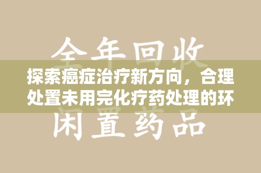 渭南探索癌症治疗新方向，合理处置未用完化疗药处理的环保路径
