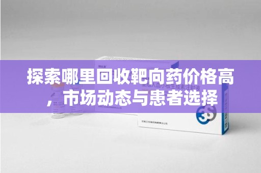 渭南探索哪里回收靶向药价格高，市场动态与患者选择