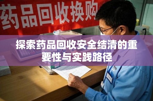 渭南探索药品回收安全结清的重要性与实践路径