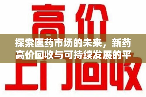渭南探索医药市场的未来，新药高价回收与可持续发展的平衡