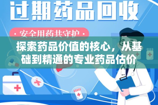 渭南探索药品价值的核心，从基础到精通的专业药品估价
